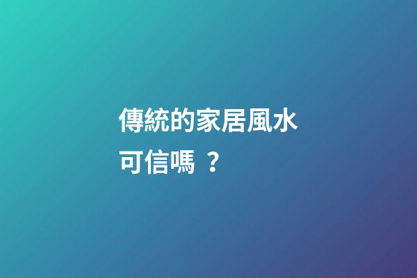 傳統的家居風水可信嗎？
